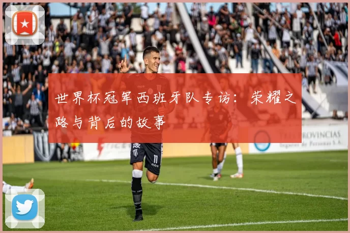 世界杯冠军西班牙队专访：荣耀之路与背后的故事