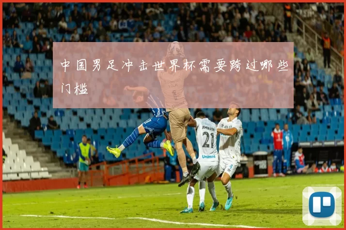 中国男足冲击世界杯需要跨过哪些门槛