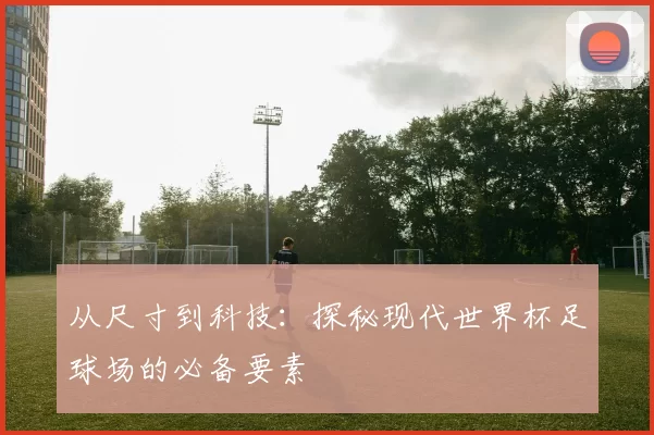 从尺寸到科技：探秘现代世界杯足球场的必备要素