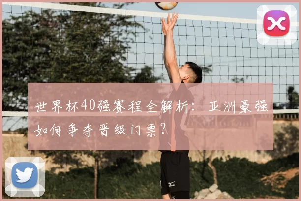 世界杯40强赛程全解析：亚洲豪强如何争夺晋级门票？