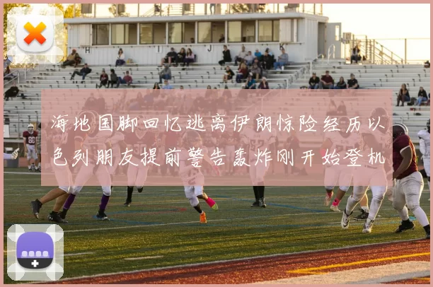 海地国脚回忆逃离伊朗惊险经历以色列朋友提前警告轰炸刚开始登机时刻