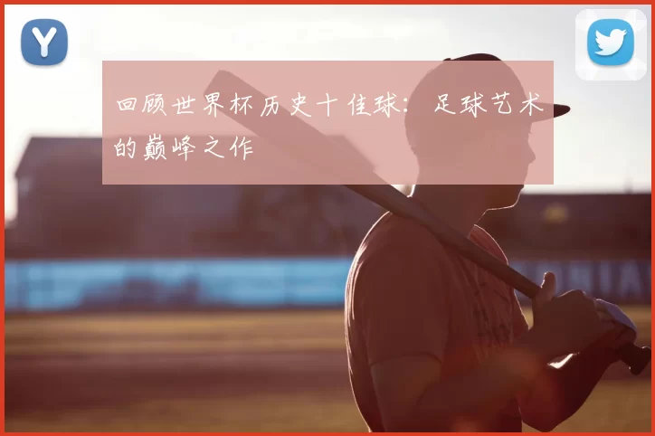 回顾世界杯历史十佳球：足球艺术的巅峰之作