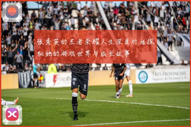 张秀英的王者荣耀人生深度对话探秘她的游戏世界与成长故事