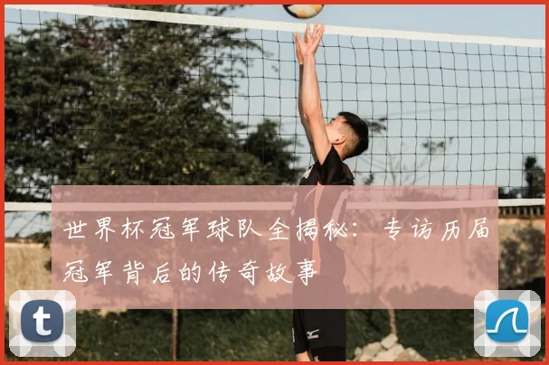 世界杯冠军球队全揭秘:专访历届冠军背后的传奇故事
