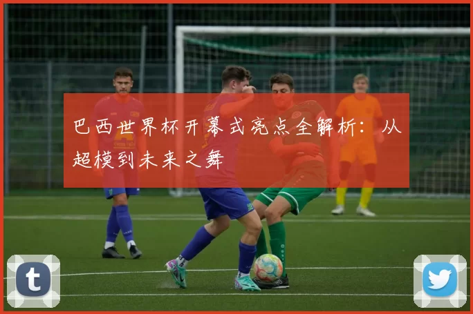 巴西世界杯开幕式亮点全解析:从超模到未来之舞