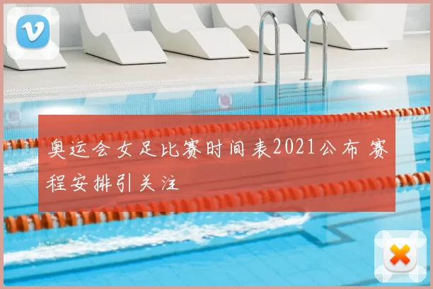 奥运会女足比赛时间表2021公布 赛程安排引关注