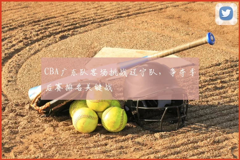 CBA广东队客场挑战辽宁队,争夺季后赛排名关键战