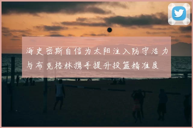 海史密斯自信为太阳注入防守活力与布克格林携手提升投篮精准度