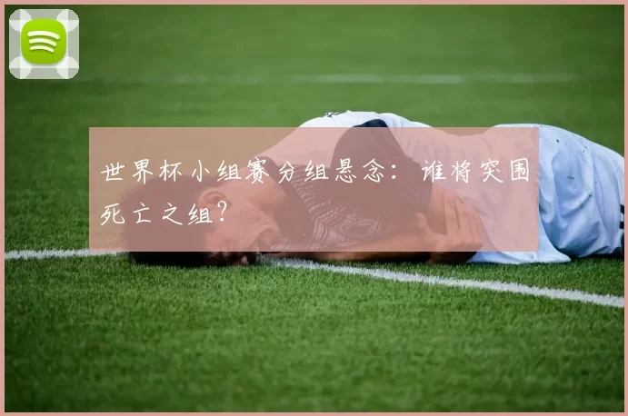 世界杯小组赛分组悬念:谁将突围死亡之组?