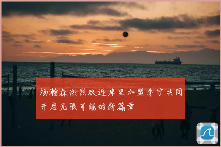 杨瀚森热烈欢迎库里加盟李宁共同开启无限可能的新篇章