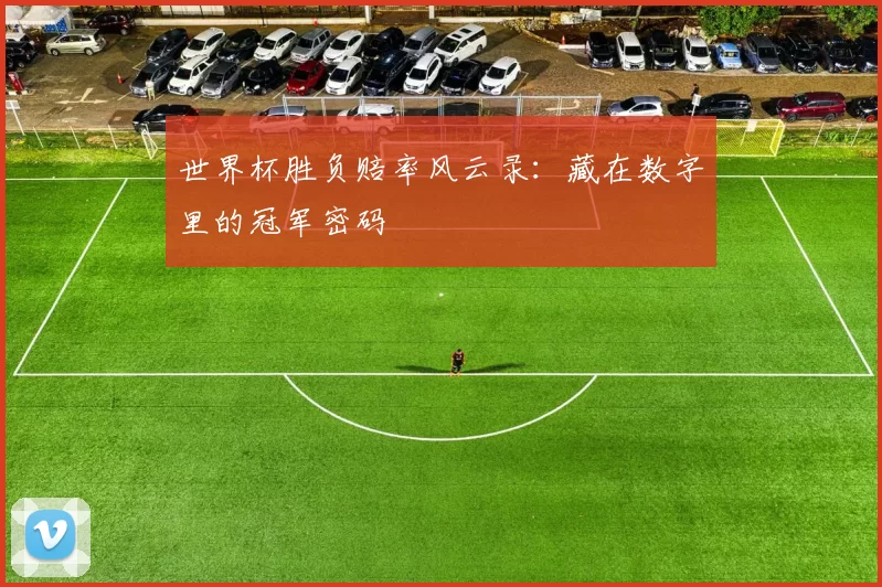 世界杯胜负赔率风云录:藏在数字里的冠军密码