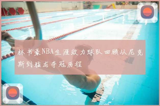 林书豪NBA生涯效力球队回顾从尼克斯到猛龙夺冠历程