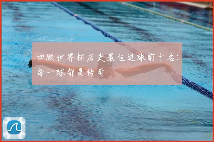 回顾世界杯历史最佳进球前十名:每一球都是传奇