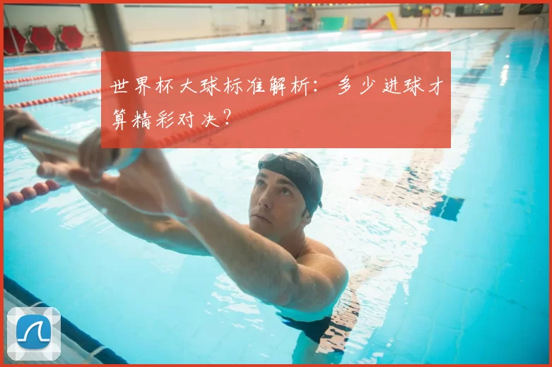 世界杯大球标准解析:多少进球才算精彩对决?