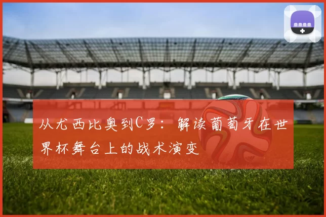从尤西比奥到C罗:解读葡萄牙在世界杯舞台上的战术演变