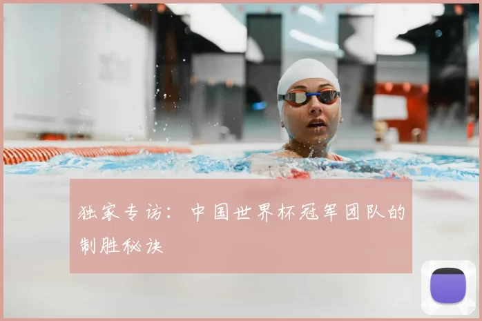 独家专访：中国世界杯冠军团队的制胜秘诀