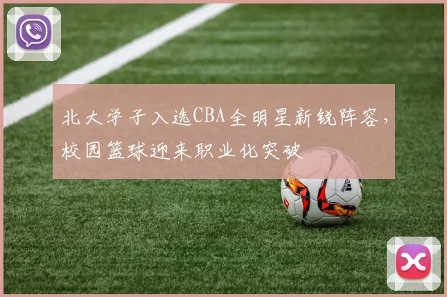 北大学子入选CBA全明星新锐阵容，校园篮球迎来职业化突破