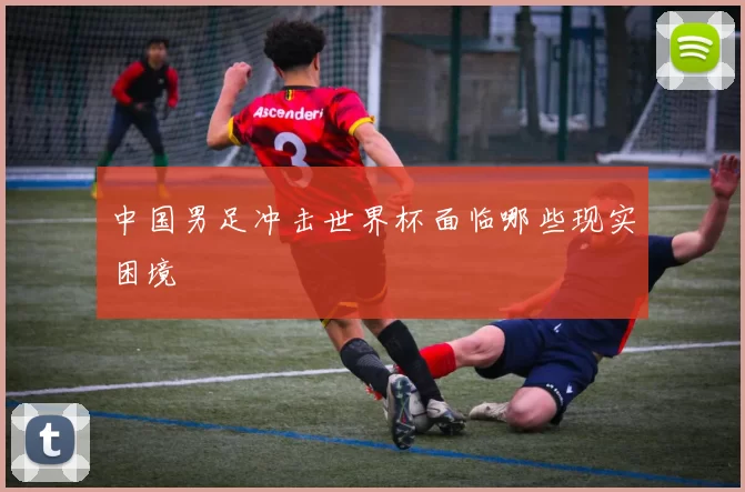 中国男足冲击世界杯面临哪些现实困境
