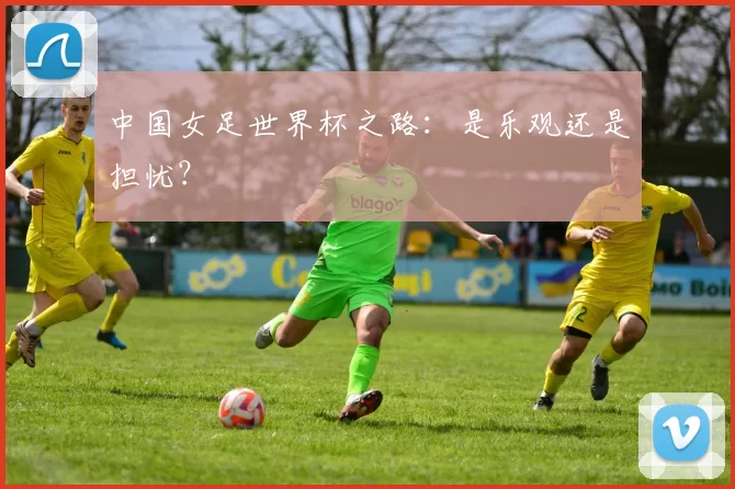 中国女足世界杯之路:是乐观还是担忧?