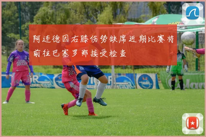 阿连德因右膝伤势缺席近期比赛将前往巴塞罗那接受检查