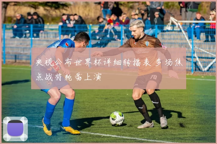 央视公布世界杯详细转播表 多场焦点战将轮番上演