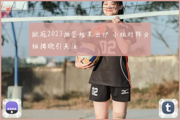欧冠2023抽签结果出炉 小组对阵分组揭晓引关注