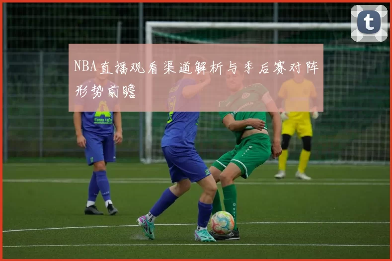 NBA直播观看渠道解析与季后赛对阵形势前瞻