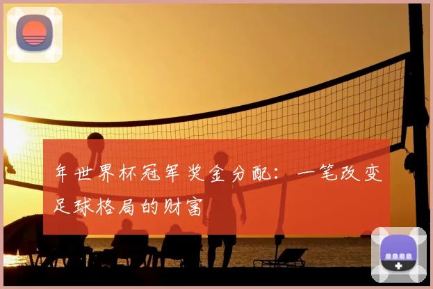 年世界杯冠军奖金分配：一笔改变足球格局的财富