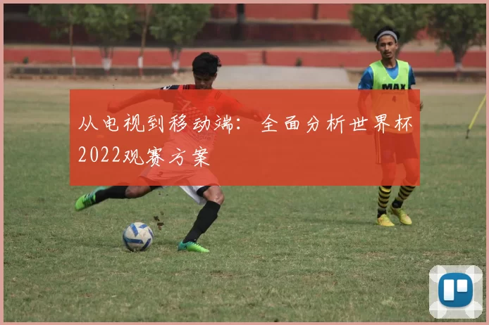 从电视到移动端:全面分析世界杯2022观赛方案