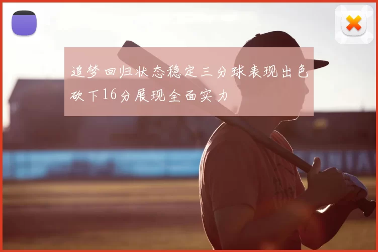 追梦回归状态稳定三分球表现出色砍下16分展现全面实力