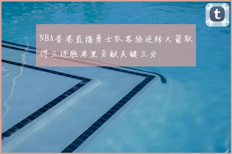NBA香港直播勇士队客场逆转火箭取得三连胜库里贡献关键三分