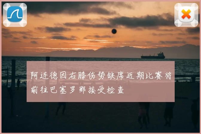 阿连德因右膝伤势缺席近期比赛将前往巴塞罗那接受检查