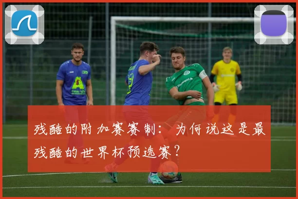 残酷的附加赛赛制:为何说这是最残酷的世界杯预选赛?