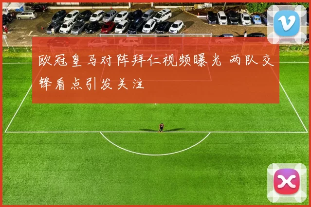 欧冠皇马对阵拜仁视频曝光 两队交锋看点引发关注