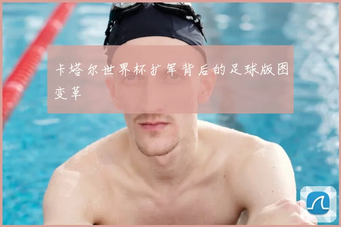 卡塔尔世界杯扩军背后的足球版图变革