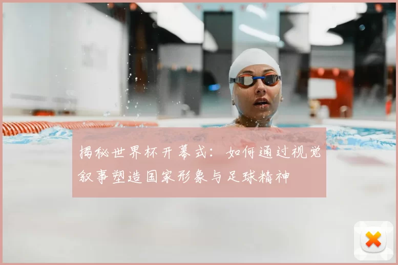 揭秘世界杯开幕式:如何通过视觉叙事塑造国家形象与足球精神