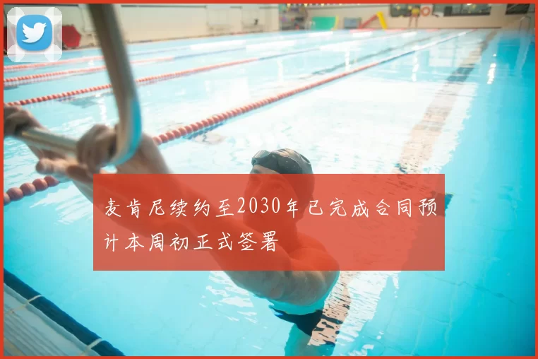 麦肯尼续约至2030年已完成合同预计本周初正式签署