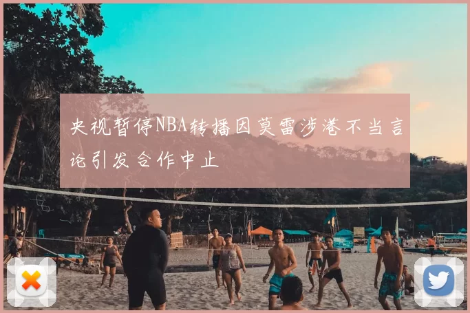 央视暂停NBA转播因莫雷涉港不当言论引发合作中止