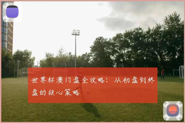 世界杯澳门盘全攻略：从初盘到终盘的核心策略