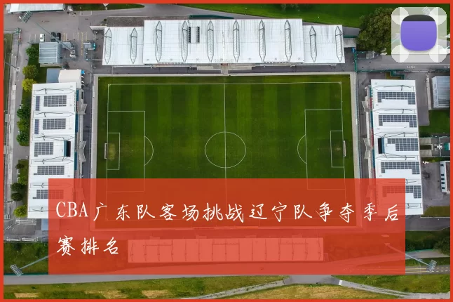 CBA广东队客场挑战辽宁队争夺季后赛排名