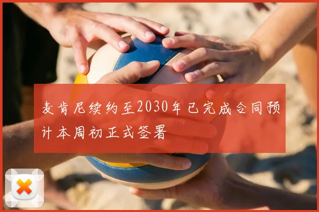 麦肯尼续约至2030年已完成合同预计本周初正式签署