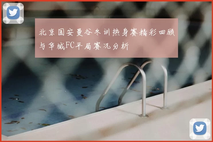 北京国安曼谷冬训热身赛精彩回顾与华城FC平局赛况分析