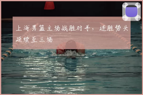 上海男篮主场战胜对手,连胜势头延续至三场