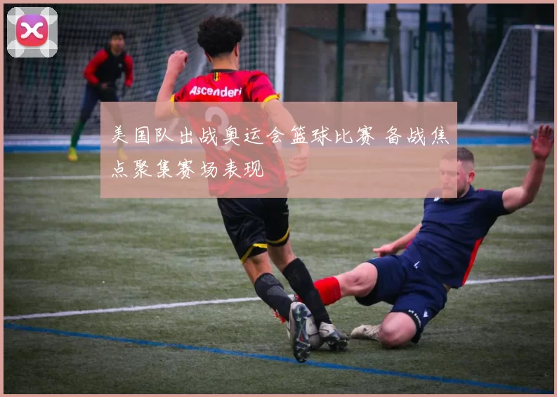 美国队出战奥运会篮球比赛 备战焦点聚集赛场表现