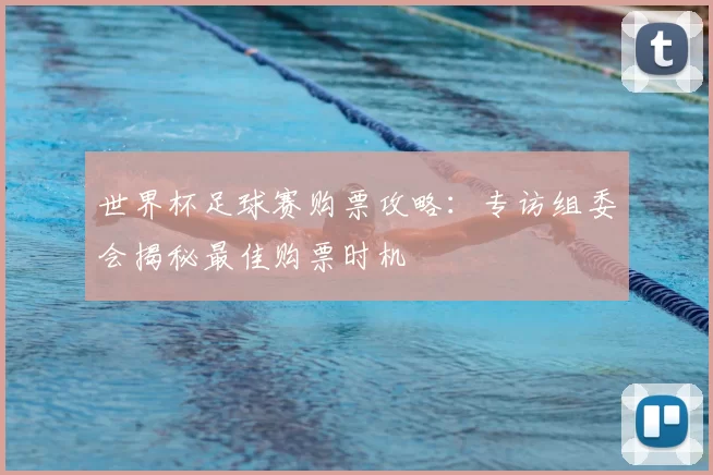 世界杯足球赛购票攻略:专访组委会揭秘最佳购票时机