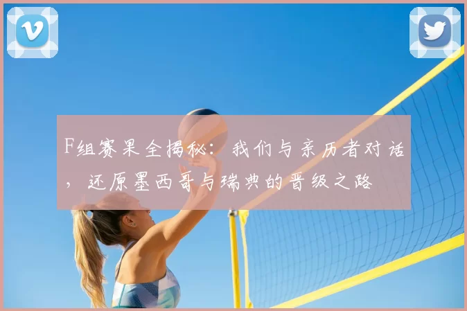 F组赛果全揭秘:我们与亲历者对话,还原墨西哥与瑞典的晋级之路