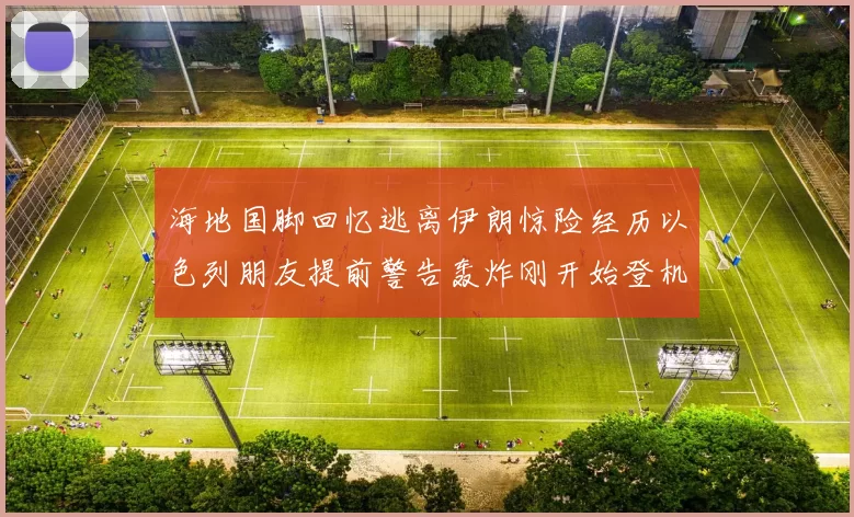 海地国脚回忆逃离伊朗惊险经历以色列朋友提前警告轰炸刚开始登机时刻