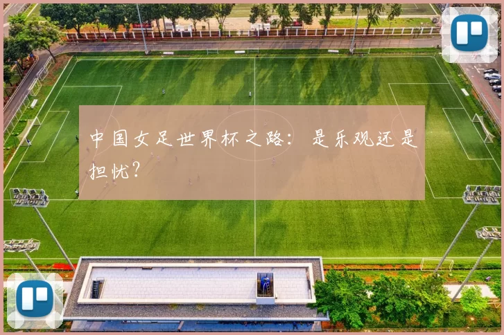中国女足世界杯之路：是乐观还是担忧？