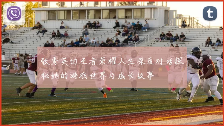 张秀英的王者荣耀人生深度对话探秘她的游戏世界与成长故事
