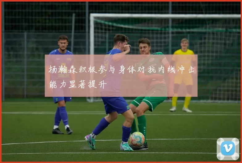 杨瀚森积极参与身体对抗内线冲击能力显著提升